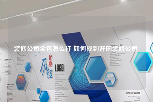 装修公司全包怎么样 如何找到好的装修公司