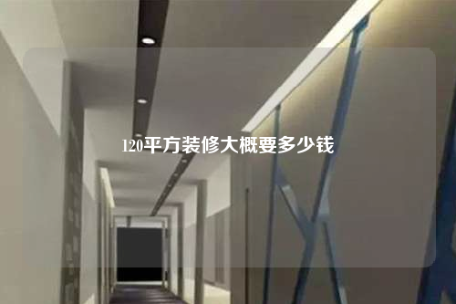 120平方装修大概要多少钱