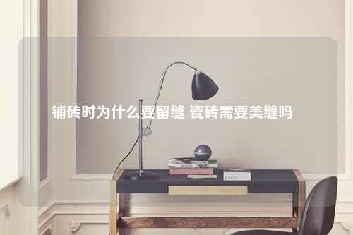 铺砖时为什么要留缝 瓷砖需要美缝吗