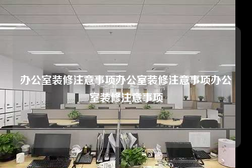 办公室装修注意事项办公室装修注意事项办公室装修注意事项