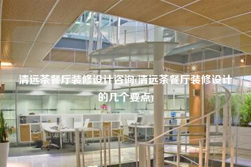 清远茶餐厅装修设计咨询(清远茶餐厅装修设计的几个要点)