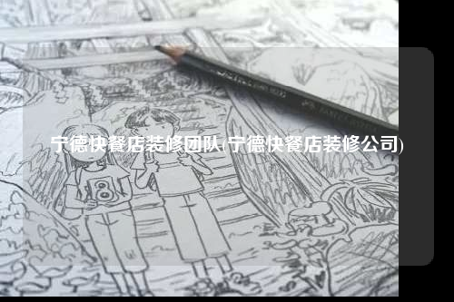 宁德快餐店装修团队(宁德快餐店装修公司)