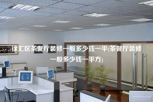 徐汇区茶餐厅装修一般多少钱一平(茶餐厅装修一般多少钱一平方)