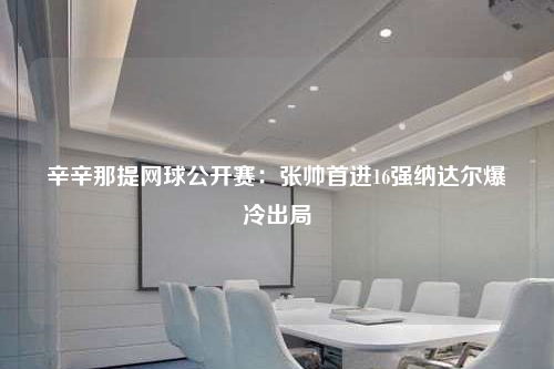 辛辛那提网球公开赛:张帅首进16强纳达尔爆冷出局