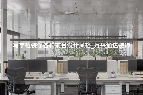 写字楼装修各种前台设计风格_万兴通达装饰