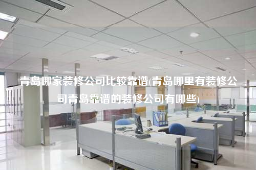 青岛哪家装修公司比较靠谱(青岛哪里有装修公司青岛靠谱的装修公司有哪些)