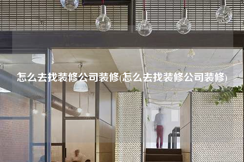 怎么去找装修公司装修(怎么去找装修公司装修)