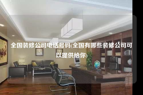 全国装修公司电话号码(全国有哪些装修公司可以提供给你)