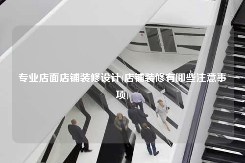 专业店面店铺装修设计(店铺装修有哪些注意事项)