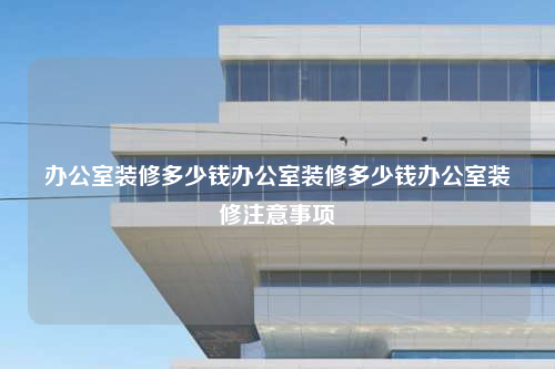 办公室装修多少钱办公室装修多少钱办公室装修注意事项
