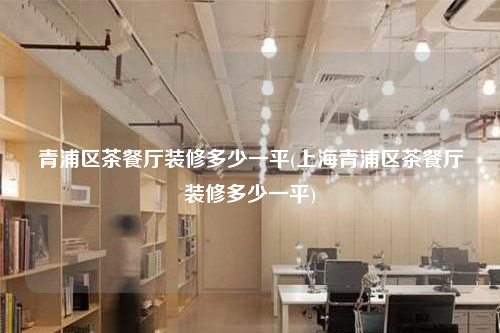 青浦区茶餐厅装修多少一平(上海青浦区茶餐厅装修多少一平)