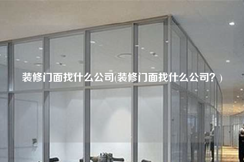 装修门面找什么公司(装修门面找什么公司?)