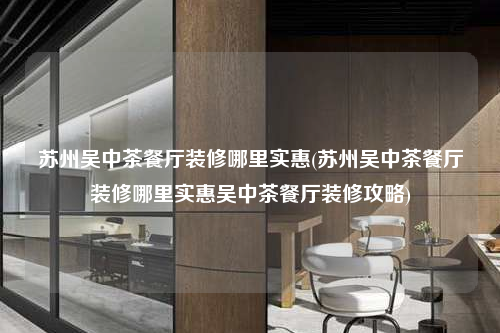 苏州吴中茶餐厅装修哪里实惠(苏州吴中茶餐厅装修哪里实惠吴中茶餐厅装修攻略)