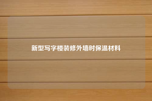 新型写字楼装修外墙时保温材料