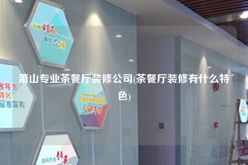 萧山专业茶餐厅装修公司(茶餐厅装修有什么特色)