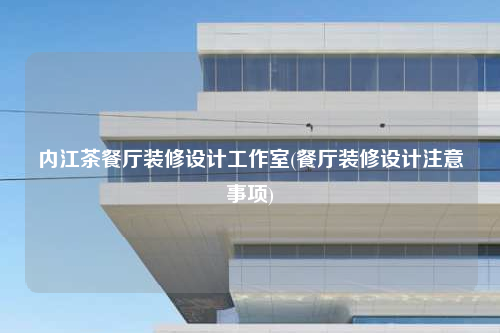 内江茶餐厅装修设计工作室(餐厅装修设计注意事项)