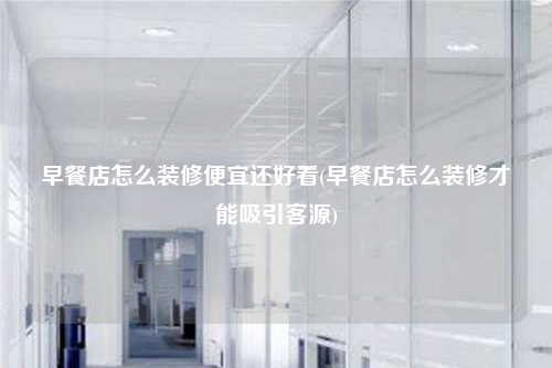早餐店怎么装修便宜还好看(早餐店怎么装修才能吸引客源)