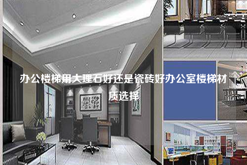 办公楼梯用大理石好还是瓷砖好办公室楼梯材质选择
