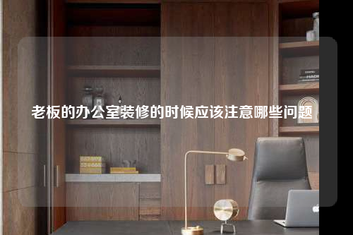 老板的办公室装修的时候应该注意哪些问题