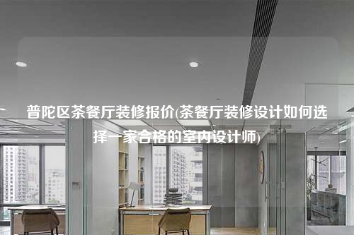 普陀区茶餐厅装修报价(茶餐厅装修设计如何选择一家合格的室内设计师)