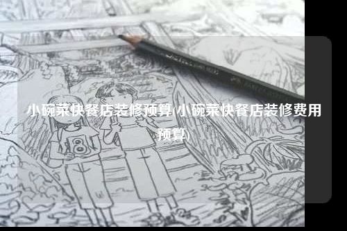 小碗菜快餐店装修预算(小碗菜快餐店装修费用预算)