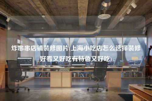 炸串串店铺装修图片(上海小吃店怎么选择装修好看又好吃有特色又好吃)