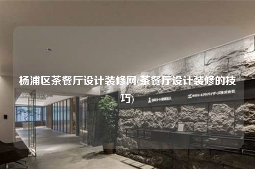 杨浦区茶餐厅设计装修网(茶餐厅设计装修的技巧)