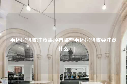 毛坯房验收注意事项有哪些毛坯房验收要注意什么