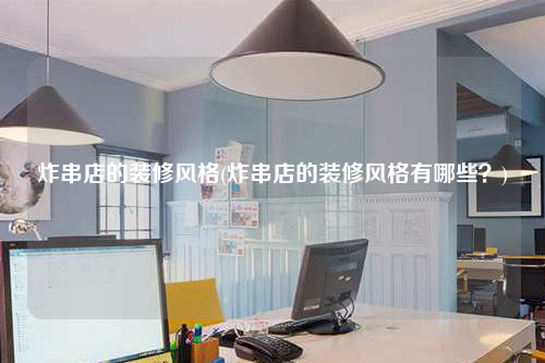 炸串店的装修风格(炸串店的装修风格有哪些?)