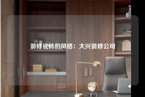 装修瓷砖的风格:大兴装修公司