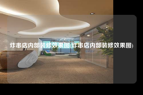 炸串店内部装修效果图(炸串店内部装修效果图)