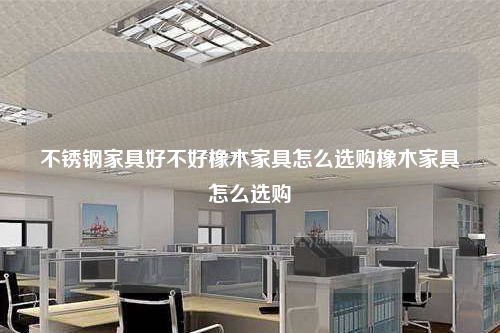 不锈钢家具好不好橡木家具怎么选购橡木家具怎么选购