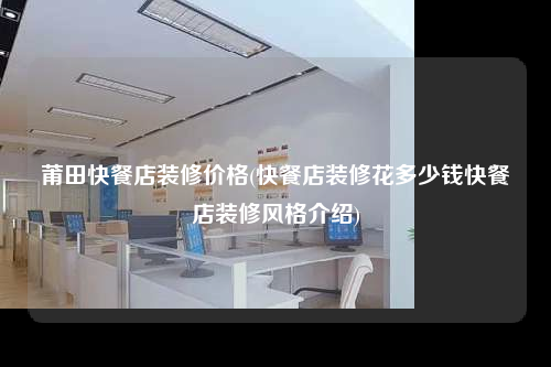 莆田快餐店装修价格(快餐店装修花多少钱快餐店装修风格介绍)