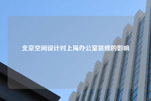 北京空间设计对上海办公室装修的影响