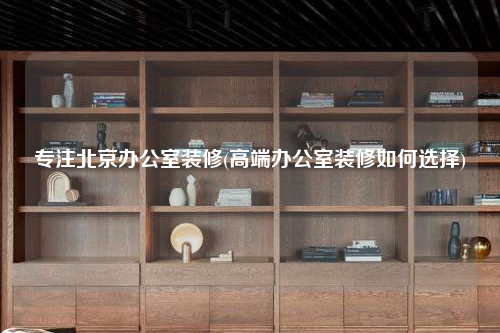 专注北京办公室装修(高端办公室装修如何选择)