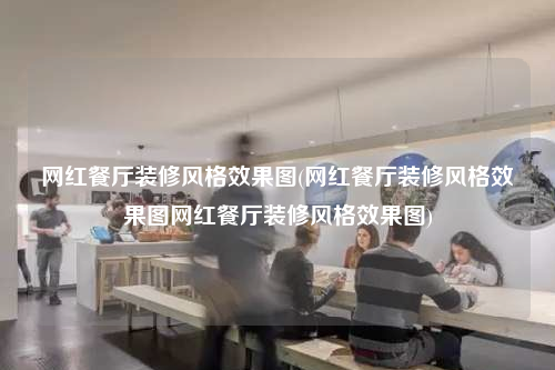 网红餐厅装修风格效果图(网红餐厅装修风格效果图网红餐厅装修风格效果图)