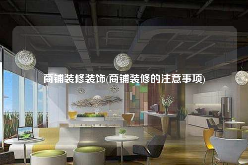 商铺装修装饰(商铺装修的注意事项)