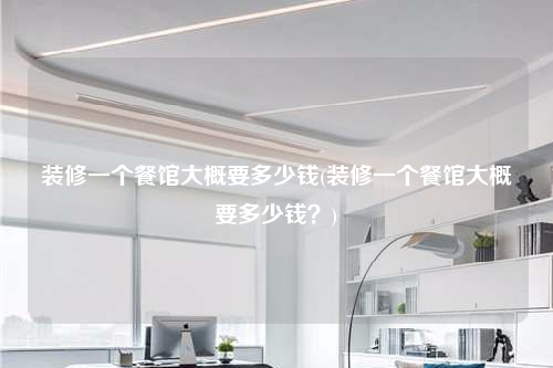 装修一个餐馆大概要多少钱(装修一个餐馆大概要多少钱?)