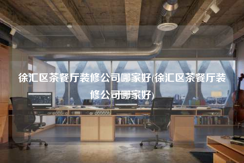 徐汇区茶餐厅装修公司哪家好(徐汇区茶餐厅装修公司哪家好)