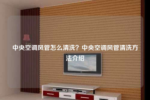 中央空调风管怎么清洗?中央空调风管清洗方法介绍