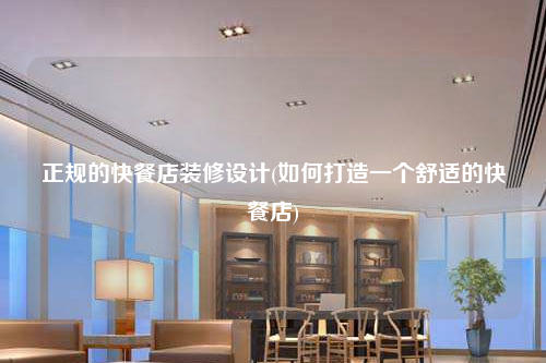 正规的快餐店装修设计(如何打造一个舒适的快餐店)