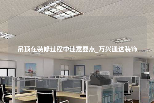 吊顶在装修过程中注意要点_万兴通达装饰