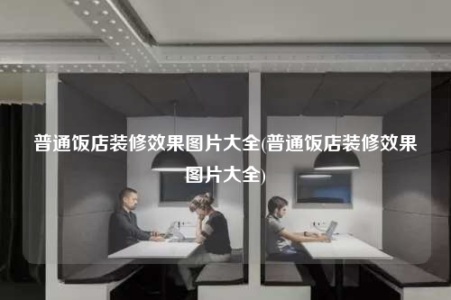 普通饭店装修效果图片大全(普通饭店装修效果图片大全)