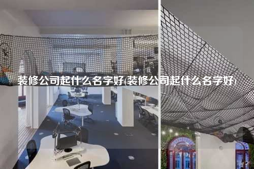 装修公司起什么名字好(装修公司起什么名字好)