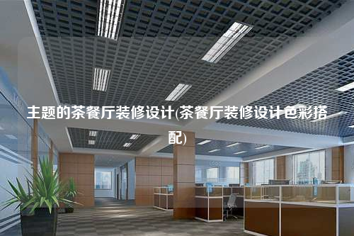 主题的茶餐厅装修设计(茶餐厅装修设计色彩搭配)
