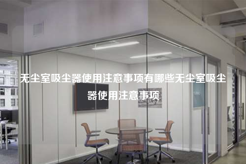 无尘室吸尘器使用注意事项有哪些无尘室吸尘器使用注意事项