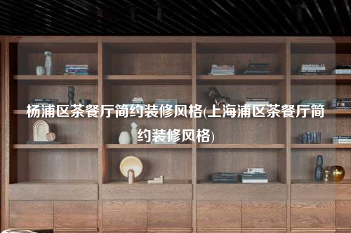 杨浦区茶餐厅简约装修风格(上海浦区茶餐厅简约装修风格)