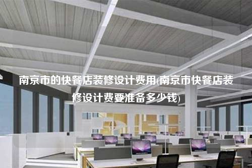 南京市的快餐店装修设计费用(南京市快餐店装修设计费要准备多少钱)