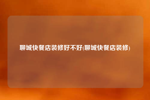 聊城快餐店装修好不好(聊城快餐店装修)
