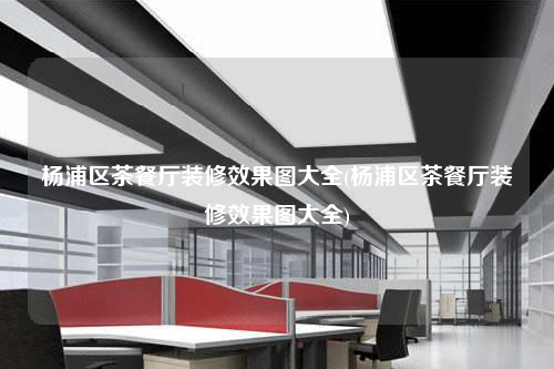 杨浦区茶餐厅装修效果图大全(杨浦区茶餐厅装修效果图大全)